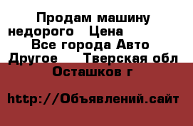 Продам машину недорого › Цена ­ 180 000 - Все города Авто » Другое   . Тверская обл.,Осташков г.